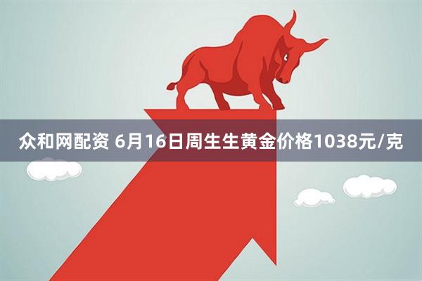 众和网配资 6月16日周生生黄金价格1038元/克