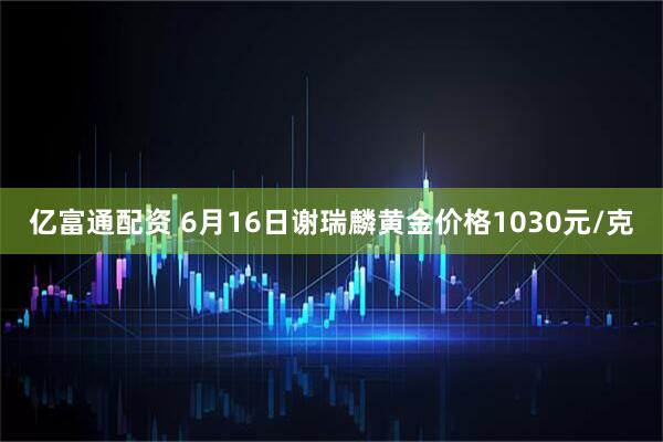 亿富通配资 6月16日谢瑞麟黄金价格1030元/克