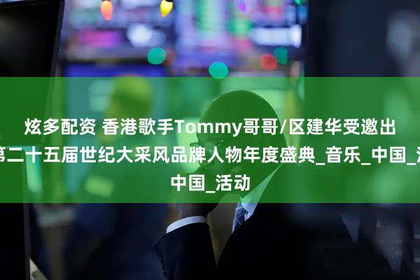 炫多配资 香港歌手Tommy哥哥/区建华受邀出席第二十五届世纪大采风品牌人物年度盛典_音乐_中国_活动