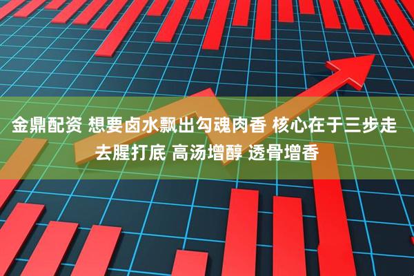 金鼎配资 想要卤水飘出勾魂肉香 核心在于三步走 去腥打底 高汤增醇 透骨增香