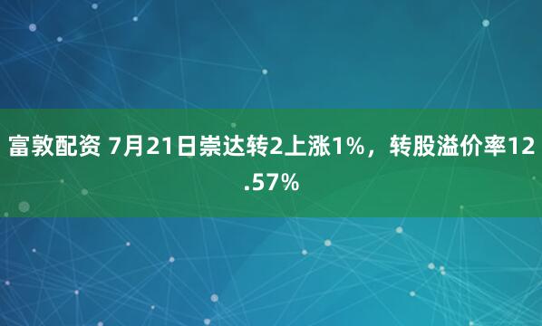 富敦配资 7月21日崇达转2上涨1%，转股溢价率12.57%