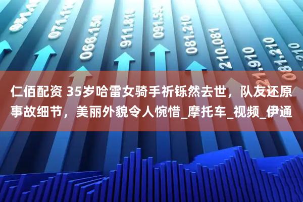 仁佰配资 35岁哈雷女骑手祈铄然去世，队友还原事故细节，美丽外貌令人惋惜_摩托车_视频_伊通