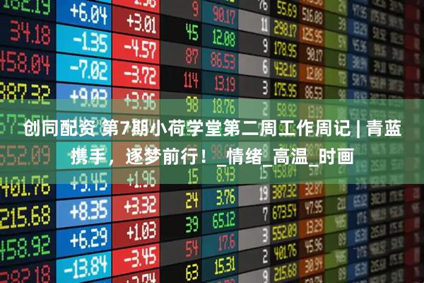 创同配资 第7期小荷学堂第二周工作周记 | 青蓝携手，逐梦前行！_情绪_高温_时画