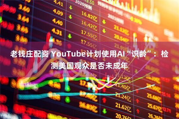 老钱庄配资 YouTube计划使用AI“识龄”：检测美国观众是否未成年