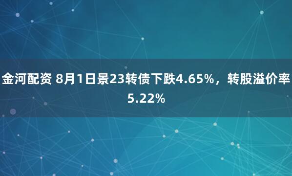 金河配资 8月1日景23转债下跌4.65%，转股溢价率5.22%