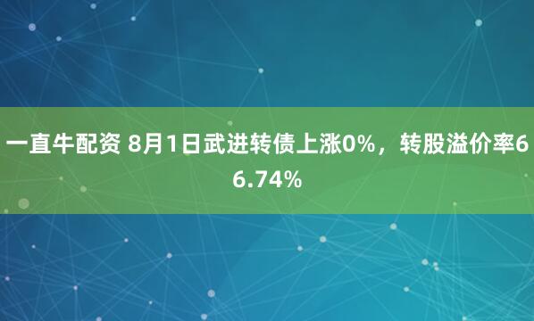 一直牛配资 8月1日武进转债上涨0%，转股溢价率66.74%