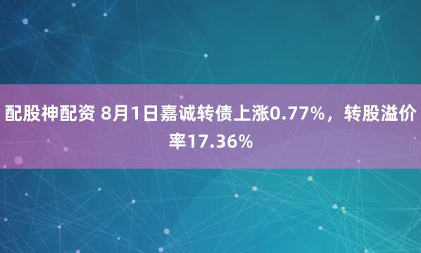 配股神配资 8月1日嘉诚转债上涨0.77%，转股溢价率17.36%