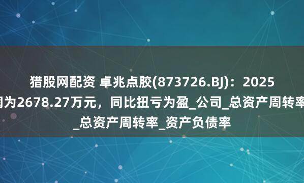 猎股网配资 卓兆点胶(873726.BJ)：2025年中报净利润为2678.27万元，同比扭亏为盈_公司_总资产周转率_资产负债率
