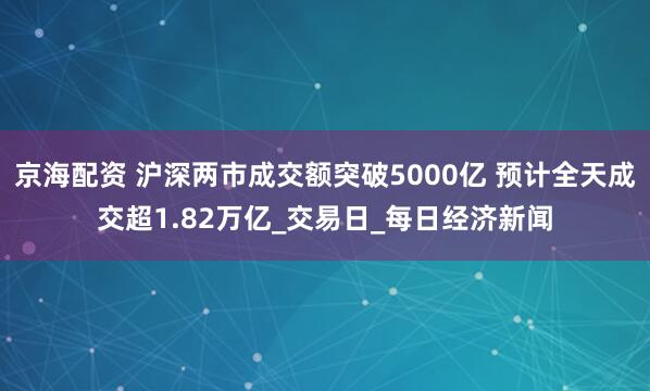京海配资 沪深两市成交额突破5000亿 预计全天成交超1.82万亿_交易日_每日经济新闻