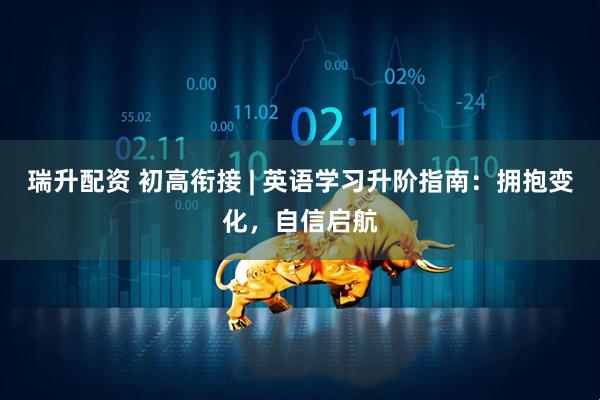 瑞升配资 初高衔接 | 英语学习升阶指南：拥抱变化，自信启航