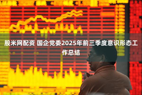股米网配资 国企党委2025年前三季度意识形态工作总结