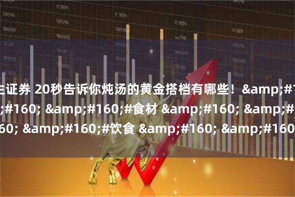 华生证券 20秒告诉你炖汤的黄金搭档有哪些！&#160;#炖汤食谱 &#160; &#160;#食材 &#160; &#160;#饮食 &#160; &#160;#科普一下