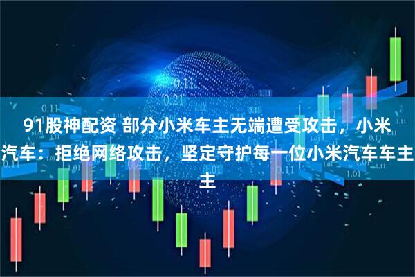 91股神配资 部分小米车主无端遭受攻击，小米汽车：拒绝网络攻击，坚定守护每一位小米汽车车主