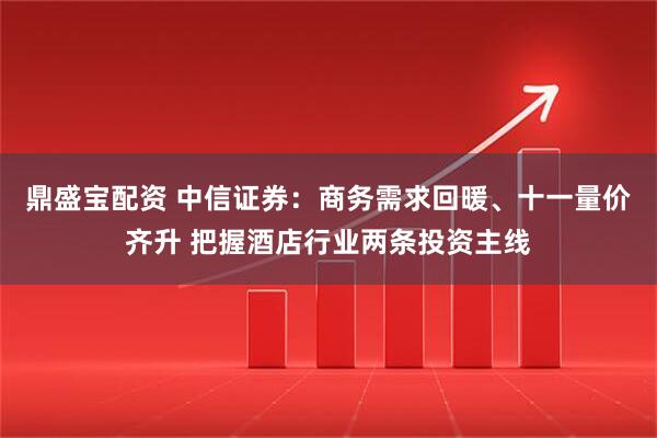鼎盛宝配资 中信证券：商务需求回暖、十一量价齐升 把握酒店行业两条投资主线