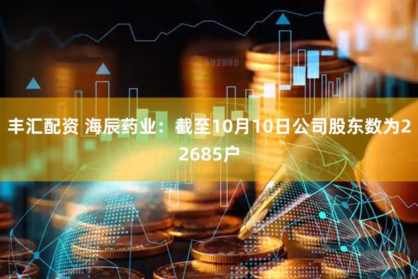 丰汇配资 海辰药业：截至10月10日公司股东数为22685户