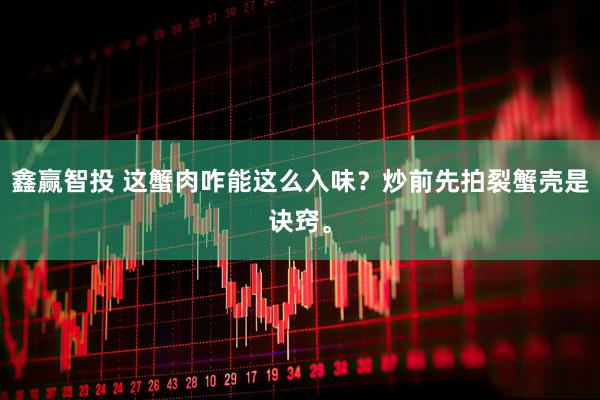 鑫赢智投 这蟹肉咋能这么入味？炒前先拍裂蟹壳是诀窍。