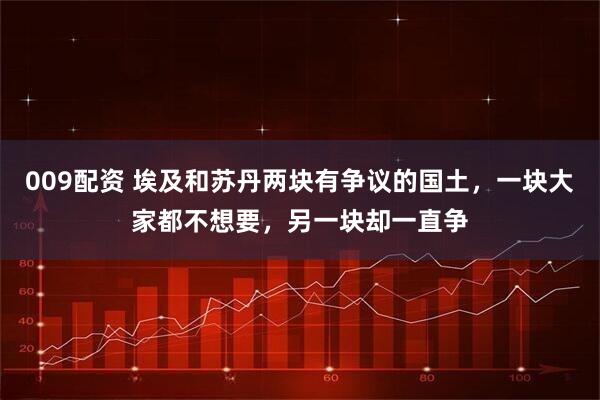 009配资 埃及和苏丹两块有争议的国土，一块大家都不想要，另一块却一直争