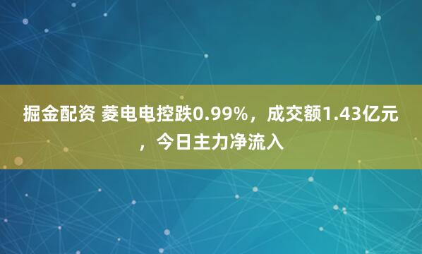 掘金配资 菱电电控跌0.99%，成交额1.43亿元，今日主力净流入