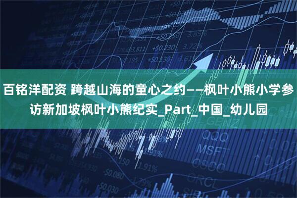 百铭洋配资 跨越山海的童心之约——枫叶小熊小学参访新加坡枫叶小熊纪实_Part_中国_幼儿园