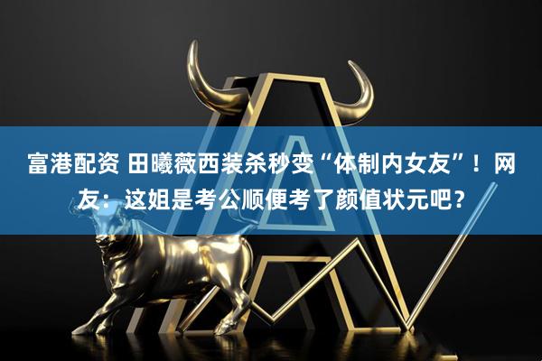 富港配资 田曦薇西装杀秒变“体制内女友”！网友：这姐是考公顺便考了颜值状元吧？